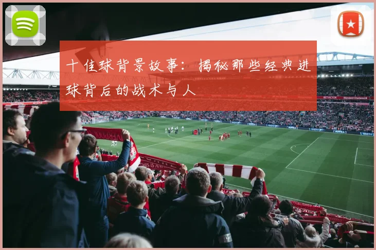 十佳球背景故事：揭秘那些经典进球背后的战术与人