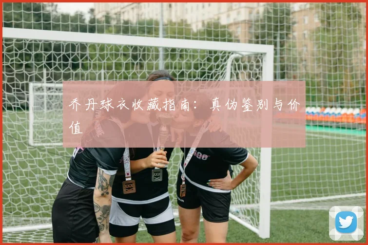 乔丹球衣收藏指南:真伪鉴别与价值