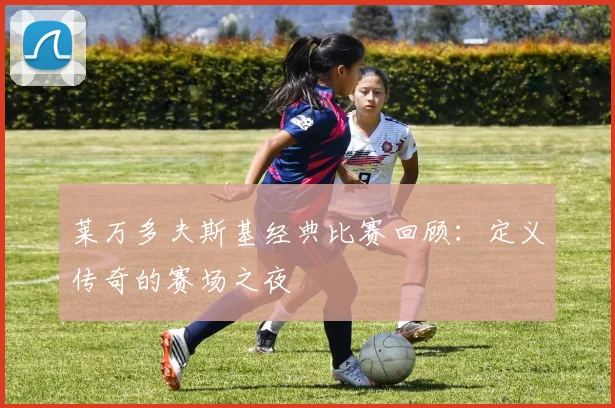 莱万多夫斯基经典比赛回顾:定义传奇的赛场之夜