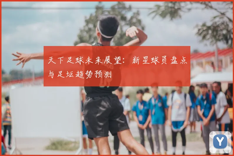 天下足球未来展望:新星球员盘点与足坛趋势预测
