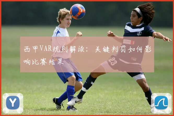 西甲VAR规则解读:关键判罚如何影响比赛结果