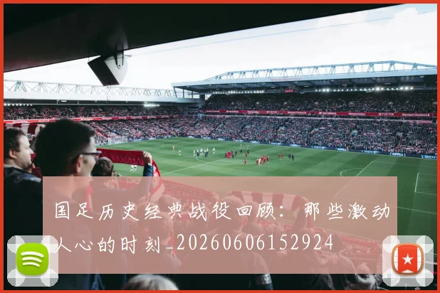 国足历史经典战役回顾:那些激动人心的时刻_20260606152924