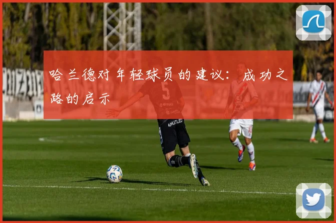 哈兰德对年轻球员的建议:成功之路的启示