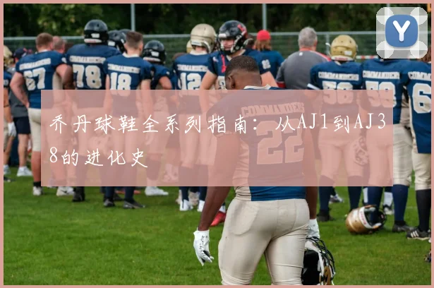 乔丹球鞋全系列指南：从AJ1到AJ38的进化史