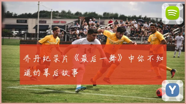 乔丹纪录片《最后一舞》中你不知道的幕后故事