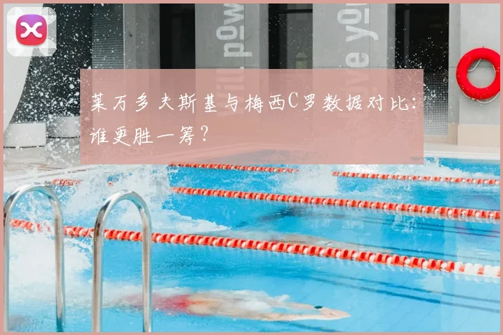 莱万多夫斯基与梅西C罗数据对比:谁更胜一筹?