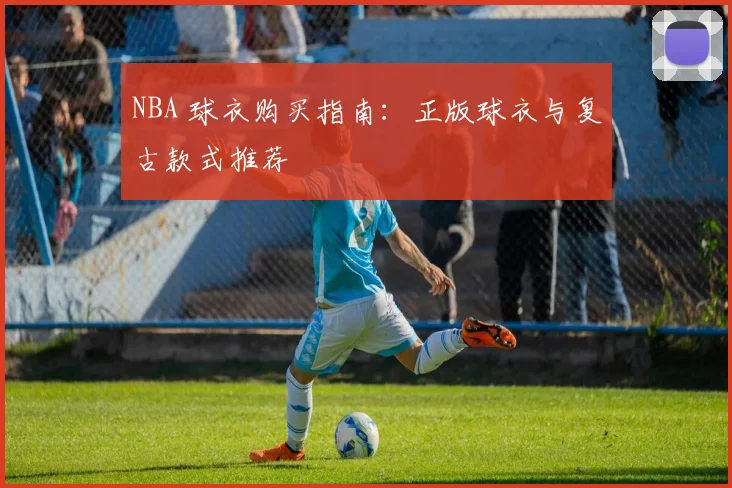 NBA 球衣购买指南：正版球衣与复古款式推荐