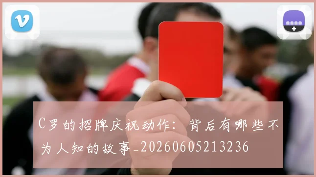 C罗的招牌庆祝动作:背后有哪些不为人知的故事_20260605213236