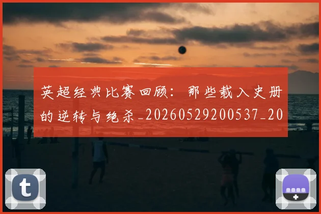 英超经典比赛回顾:那些载入史册的逆转与绝杀_20260529200537_20260702174401
