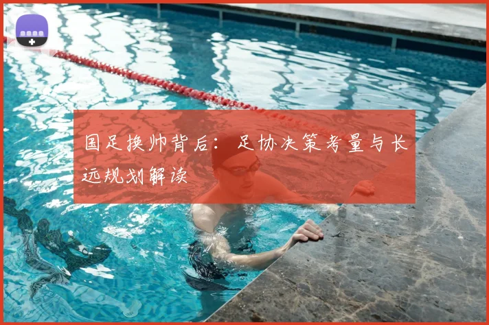 国足换帅背后:足协决策考量与长远规划解读
