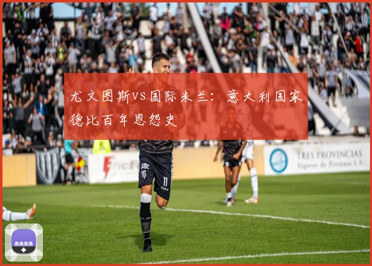 尤文图斯vs国际米兰:意大利国家德比百年恩怨史