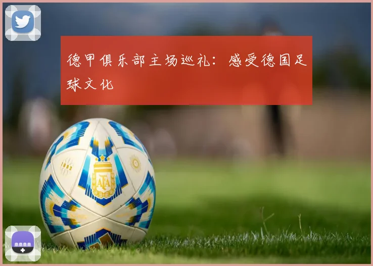 德甲俱乐部主场巡礼:感受德国足球文化