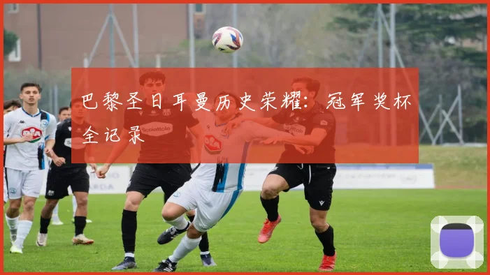 巴黎圣日耳曼历史荣耀：冠军奖杯全记录
