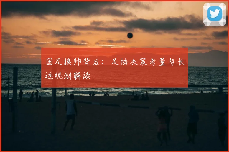 国足换帅背后:足协决策考量与长远规划解读