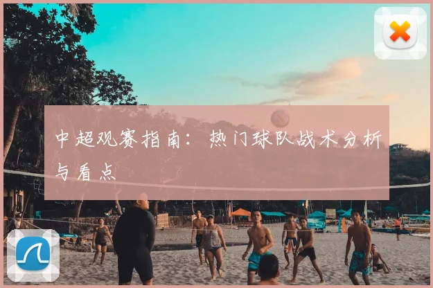 中超观赛指南：热门球队战术分析与看点