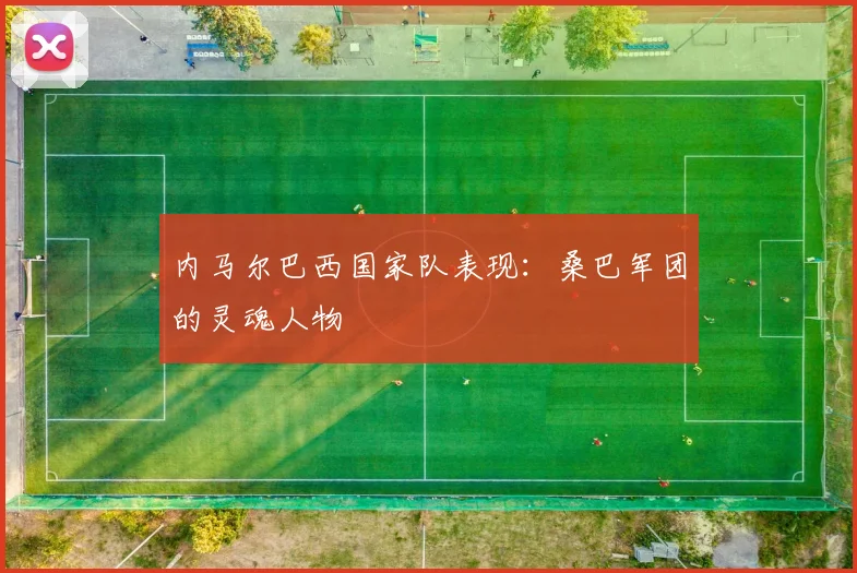 内马尔巴西国家队表现:桑巴军团的灵魂人物