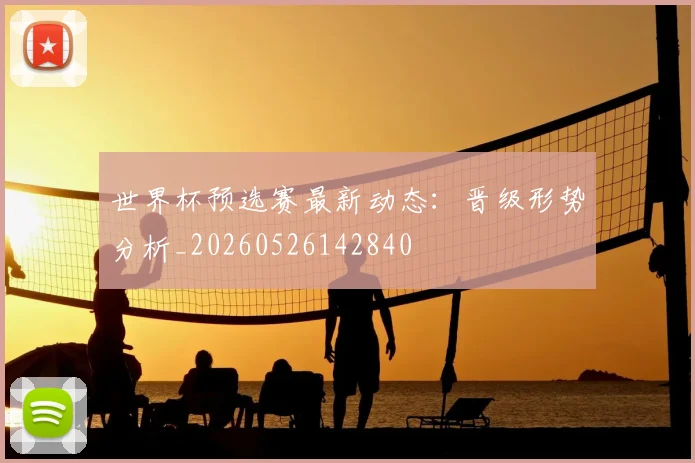 世界杯预选赛最新动态：晋级形势分析_20260526142840