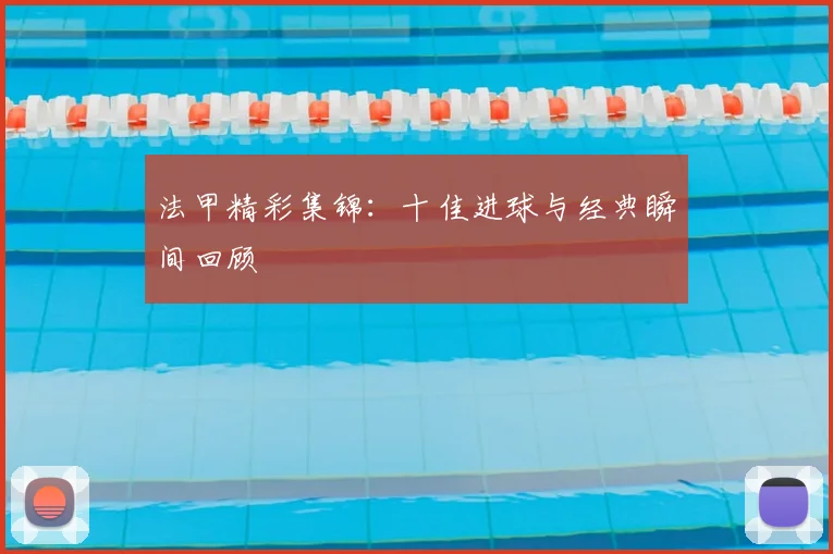 法甲精彩集锦：十佳进球与经典瞬间回顾