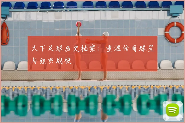 天下足球历史档案:重温传奇球星与经典战役