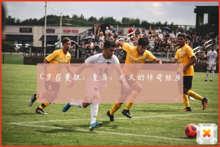 C罗在曼联、皇马、尤文的传奇经历