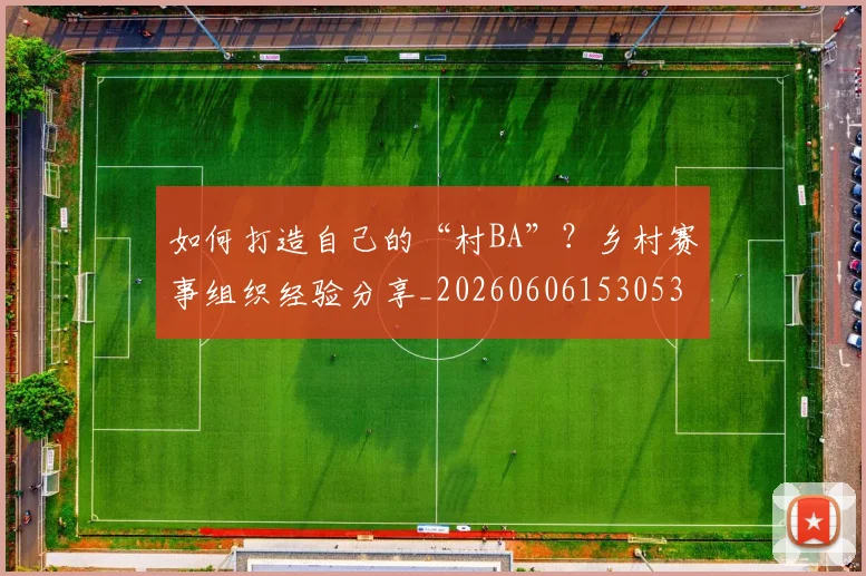 如何打造自己的“村BA”?乡村赛事组织经验分享_20260606153053