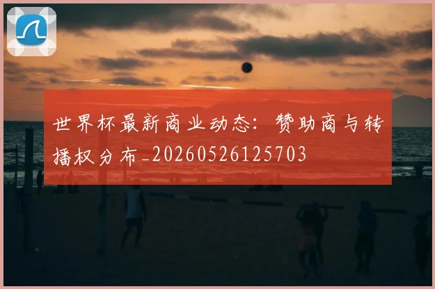 世界杯最新商业动态:赞助商与转播权分布_20260526125703