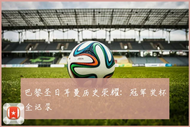 巴黎圣日耳曼历史荣耀：冠军奖杯全记录