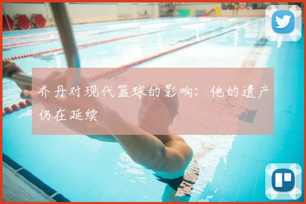 乔丹对现代篮球的影响：他的遗产仍在延续