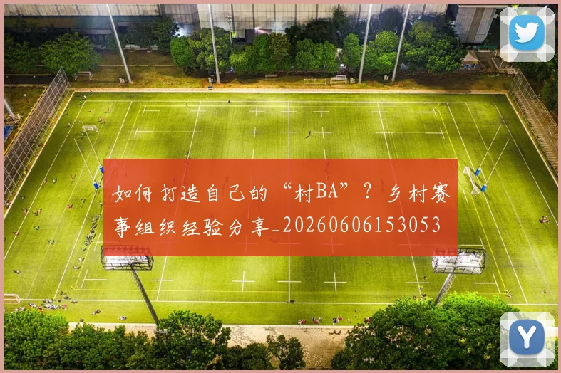 如何打造自己的“村BA”?乡村赛事组织经验分享_20260606153053