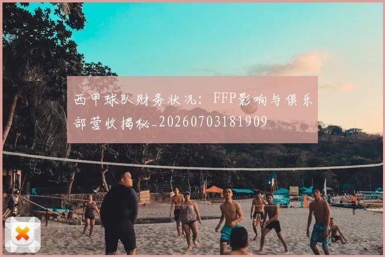 西甲球队财务状况：FFP影响与俱乐部营收揭秘_20260703181909