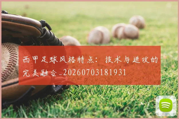 西甲足球风格特点:技术与进攻的完美融合_20260703181931