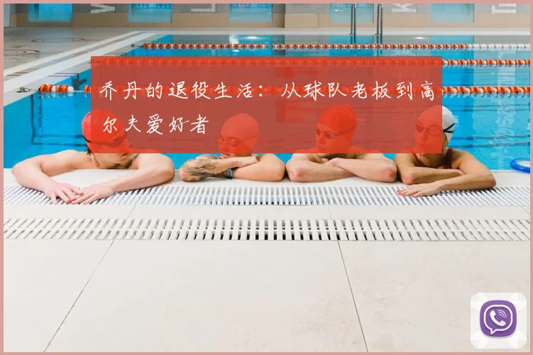 乔丹的退役生活:从球队老板到高尔夫爱好者