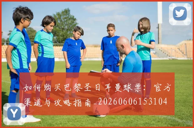 如何购买巴黎圣日耳曼球票:官方渠道与攻略指南_20260606153104