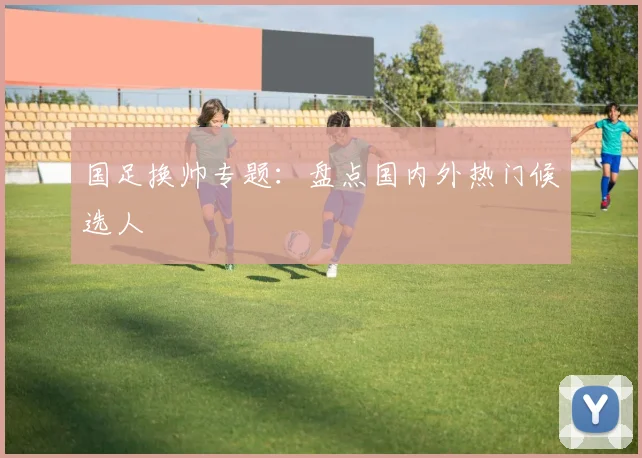 国足换帅专题:盘点国内外热门候选人