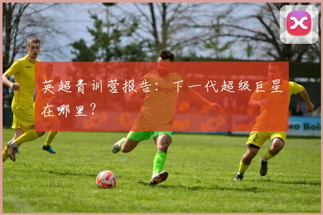 英超青训营报告:下一代超级巨星在哪里?