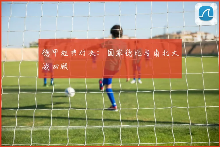 德甲经典对决：国家德比与南北大战回顾