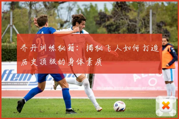 乔丹训练秘籍:揭秘飞人如何打造历史顶级的身体素质