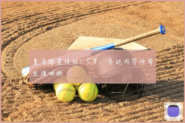 皇马球星传记：C罗、齐达内等传奇生涯回顾