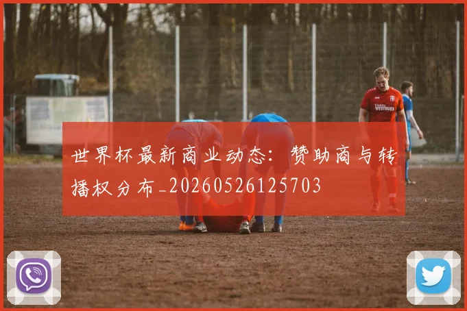 世界杯最新商业动态:赞助商与转播权分布_20260526125703
