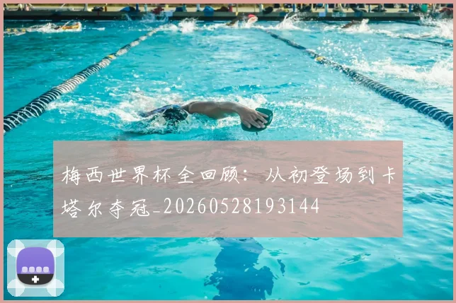 梅西世界杯全回顾:从初登场到卡塔尔夺冠_20260528193144