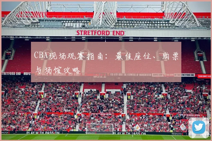 CBA现场观赛指南:最佳座位、购票与场馆攻略