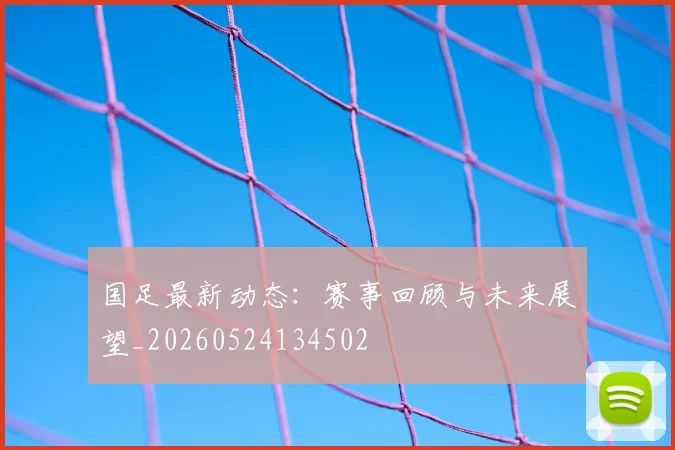 国足最新动态:赛事回顾与未来展望_20260524134502