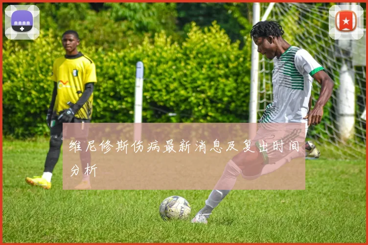 维尼修斯伤病最新消息及复出时间分析