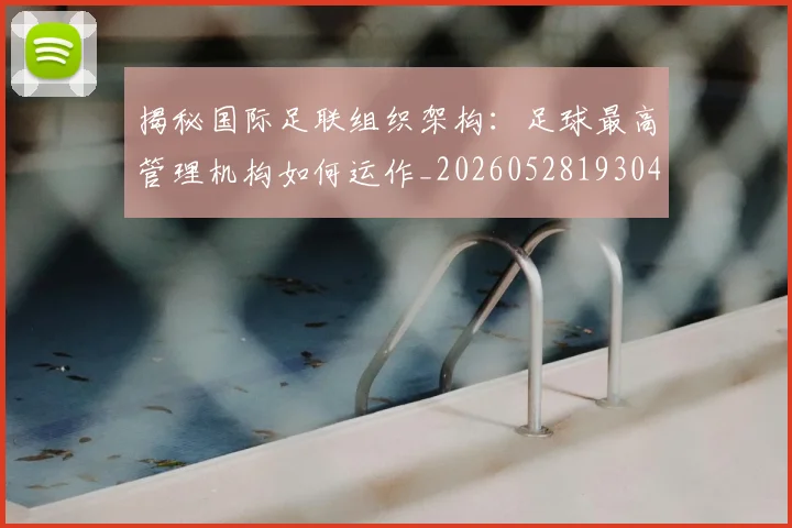 揭秘国际足联组织架构:足球最高管理机构如何运作_20260528193042