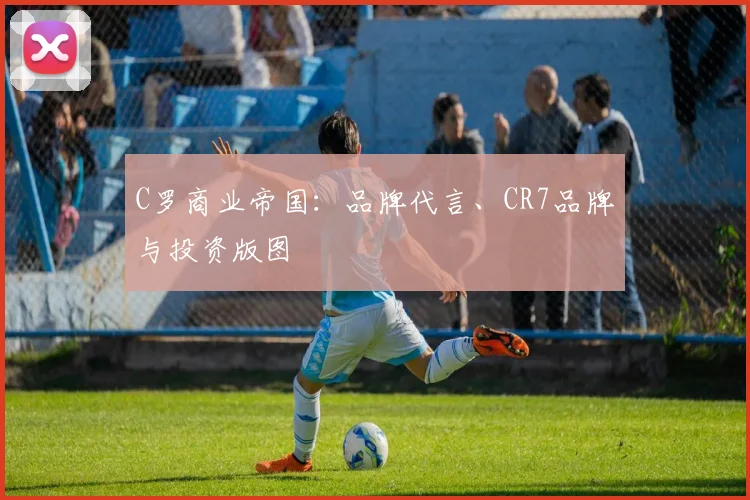 C罗商业帝国:品牌代言、CR7品牌与投资版图
