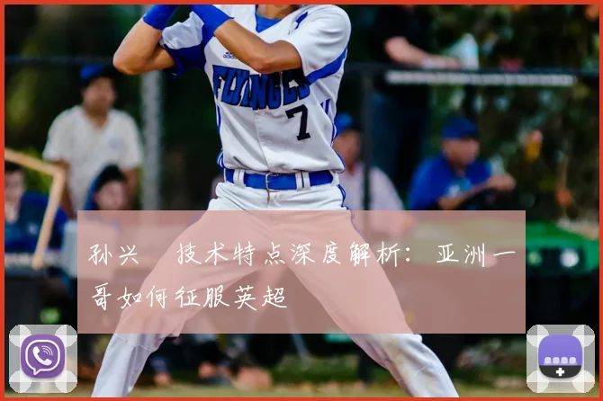 孙兴慜技术特点深度解析：亚洲一哥如何征服英超