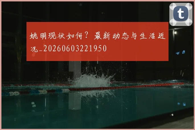 姚明现状如何?最新动态与生活近况_20260603221950