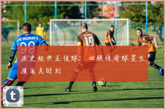 历史经典五佳球：回顾传奇球星生涯高光时刻