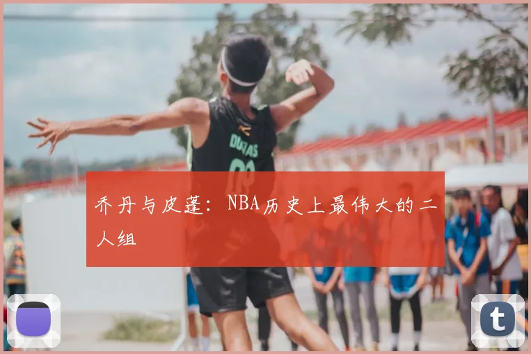 乔丹与皮蓬:NBA历史上最伟大的二人组