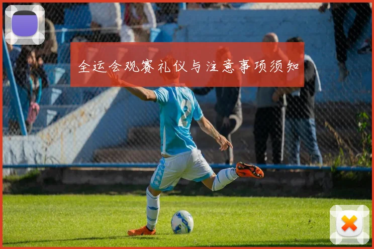 全运会观赛礼仪与注意事项须知